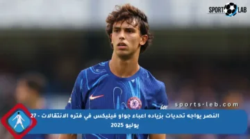 النصر يواجه تحديات بزيادة أعباء جواو فيليكس في فترة الانتقالات – 27 يوليو 2025